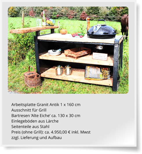 Arbeitsplatte Granit Antik 1 x 160 cm Ausschnitt fr Grill Bartresen Alte Eiche ca. 130 x 30 cm Einlegebden aus Lrche Seitenteile aus Stahl Preis (ohne Grill): ca. 4.950,00  inkl. Mwst zzgl. Lieferung und Aufbau