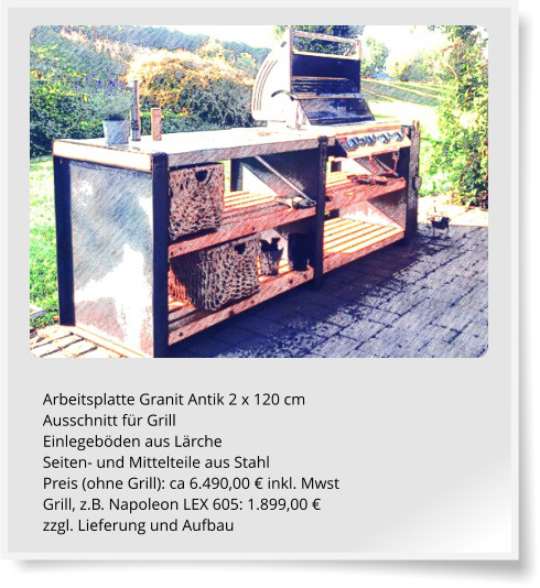 Arbeitsplatte Granit Antik 2 x 120 cm Ausschnitt fr Grill Einlegebden aus Lrche Seiten- und Mittelteile aus Stahl Preis (ohne Grill): ca 6.490,00  inkl. Mwst Grill, z.B. Napoleon LEX 605: 1.899,00  zzgl. Lieferung und Aufbau