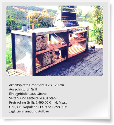 Arbeitsplatte Granit Antik 2 x 120 cm Ausschnitt fr Grill Einlegebden aus Lrche Seiten- und Mittelteile aus Stahl Preis (ohne Grill): 6.490,00  inkl. Mwst Grill, z.B. Napoleon LEX 605: 1.899,00  zzgl. Lieferung und Aufbau
