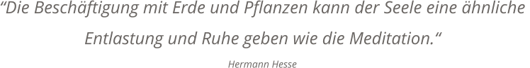 Die Beschftigung mit Erde und Pflanzen kann der Seele eine hnliche  Entlastung und Ruhe geben wie die Meditation. Hermann Hesse